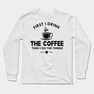 Coffee - First I drink the coffee then I do the things Long Sleeve T-Shirt